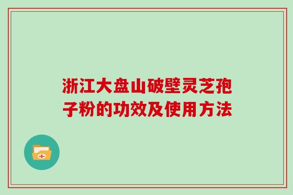 浙江大盘山破壁灵芝孢子粉的功效及使用方法 浙江大盘山破壁灵芝孢子粉的功效及使用方法