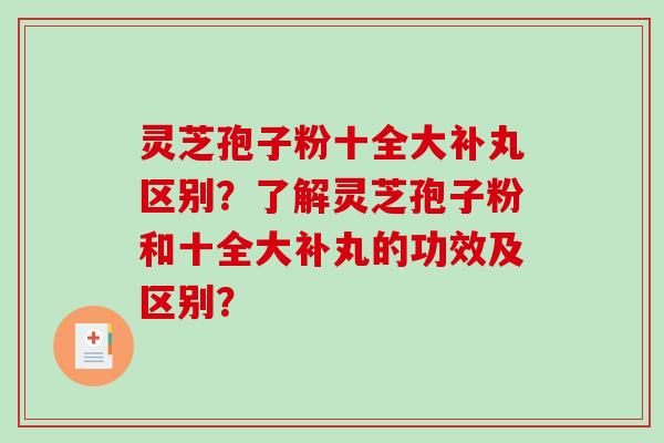 灵芝孢子粉十全大补丸区别?了解灵芝孢子粉和十全大补丸的功效及区别? 灵芝孢子粉十全大补丸区别?了解灵芝孢子粉和十全大补丸的功效及区别?