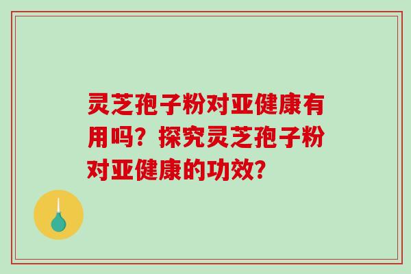 灵芝孢子粉对有用吗?探究灵芝孢子粉对的功效? 灵芝孢子粉对有用吗?探究灵芝孢子粉对的功效?