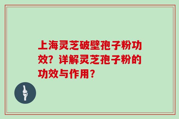 上海灵芝破壁孢子粉功效?详解灵芝孢子粉的功效与作用? 上海灵芝破壁孢子粉功效?详解灵芝孢子粉的功效与作用?