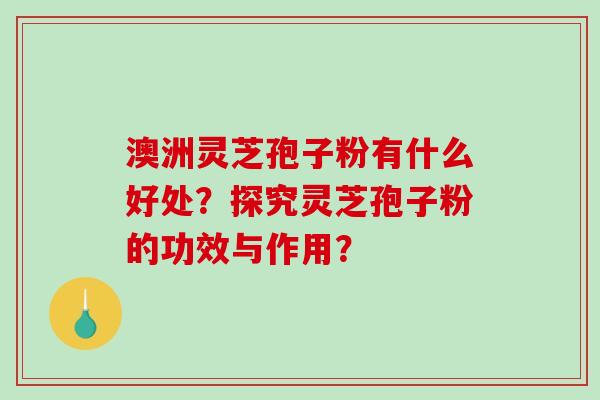 澳洲灵芝孢子粉有什么好处？探究灵芝孢子粉的功效与作用？