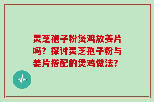 灵芝孢子粉煲鸡放姜片吗?探讨灵芝孢子粉与姜片搭配的煲鸡做法? 灵芝孢子粉煲鸡放姜片吗?探讨灵芝孢子粉与姜片搭配的煲鸡做法?