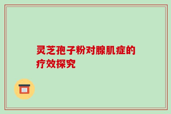 灵芝孢子粉对腺肌症的疗效探究 灵芝孢子粉对腺肌症的疗效探究