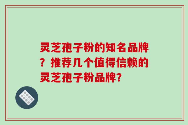 灵芝孢子粉的知名品牌?推荐几个值得信赖的灵芝孢子粉品牌? 灵芝孢子粉的知名品牌?推荐几个值得信赖的灵芝孢子粉品牌?