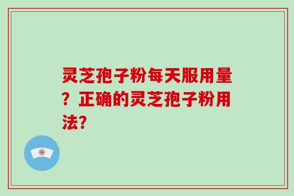 灵芝孢子粉每天服用量?正确的灵芝孢子粉用法? 灵芝孢子粉每天服用量?正确的灵芝孢子粉用法?