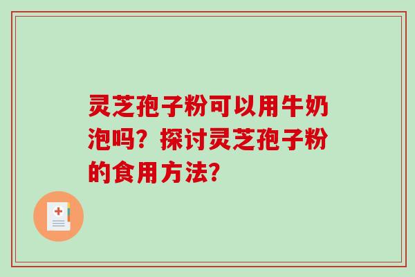 灵芝孢子粉可以用牛奶泡吗?探讨灵芝孢子粉的食用方法? 灵芝孢子粉可以用牛奶泡吗?探讨灵芝孢子粉的食用方法?