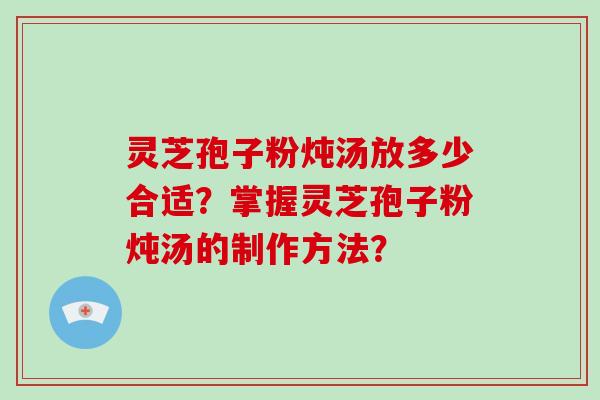 灵芝孢子粉炖汤放多少合适?掌握灵芝孢子粉炖汤的制作方法? 灵芝孢子粉炖汤放多少合适?掌握灵芝孢子粉炖汤的制作方法?