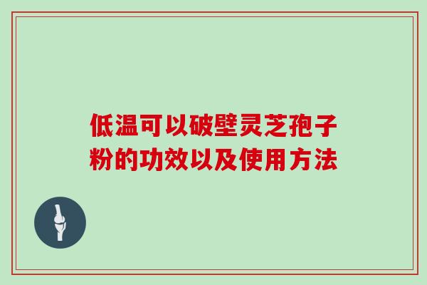 低温可以破壁灵芝孢子粉的功效以及使用方法 低温可以破壁灵芝孢子粉的功效以及使用方法