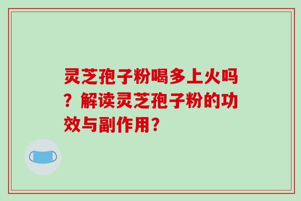灵芝孢子粉喝多上火吗?解读灵芝孢子粉的功效与副作用? 灵芝孢子粉喝多上火吗?解读灵芝孢子粉的功效与副作用?