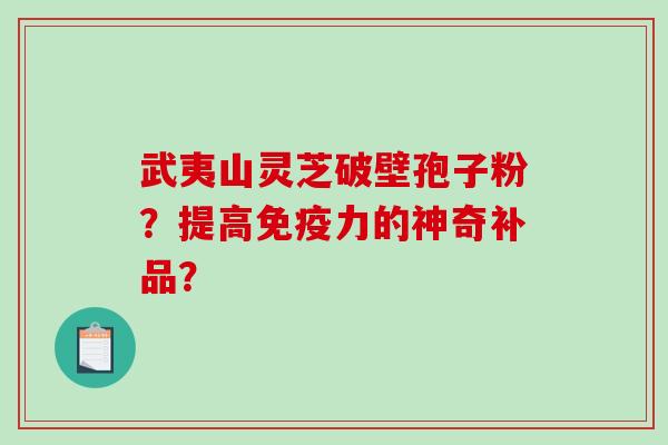 武夷山灵芝破壁孢子粉?提高免疫力的神奇补品? 武夷山灵芝破壁孢子粉?提高免疫力的神奇补品?