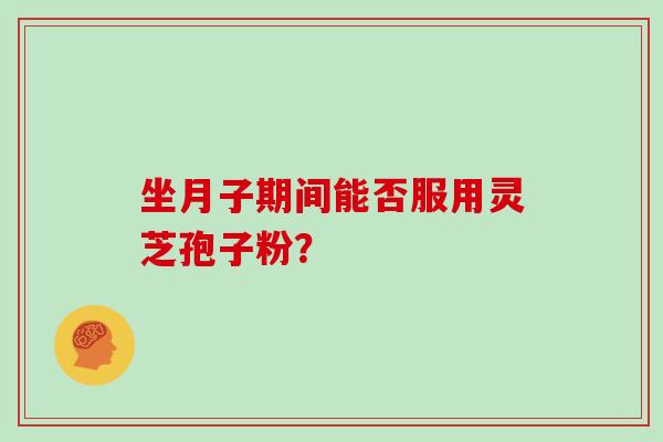 坐月子期间能否服用灵芝孢子粉? 坐月子期间能否服用灵芝孢子粉?