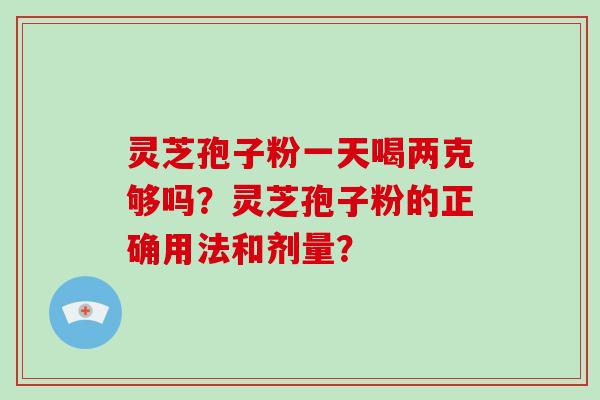 灵芝孢子粉一天喝两克够吗?灵芝孢子粉的正确用法和剂量? 灵芝孢子粉一天喝两克够吗?灵芝孢子粉的正确用法和剂量?