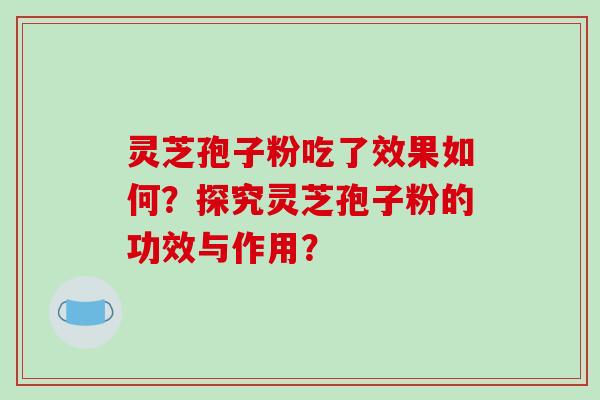 灵芝孢子粉吃了效果如何?探究灵芝孢子粉的功效与作用? 灵芝孢子粉吃了效果如何?探究灵芝孢子粉的功效与作用?