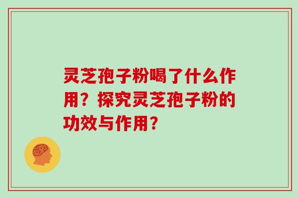 灵芝孢子粉喝了什么作用?探究灵芝孢子粉的功效与作用? 灵芝孢子粉喝了什么作用?探究灵芝孢子粉的功效与作用?