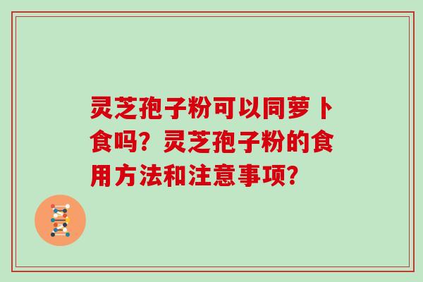 灵芝孢子粉可以同萝卜食吗?灵芝孢子粉的食用方法和注意事项? 灵芝孢子粉可以同萝卜食吗?灵芝孢子粉的食用方法和注意事项?