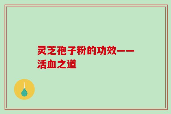 灵芝孢子粉的功效——活之道 灵芝孢子粉的功效——活之道