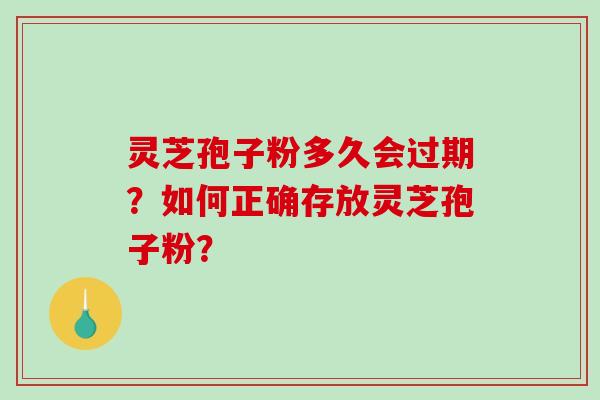 灵芝孢子粉多久会过期?如何正确存放灵芝孢子粉? 灵芝孢子粉多久会过期?如何正确存放灵芝孢子粉?