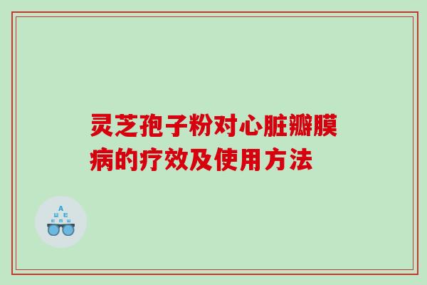 灵芝孢子粉对瓣膜的疗效及使用方法 灵芝孢子粉对瓣膜的疗效及使用方法