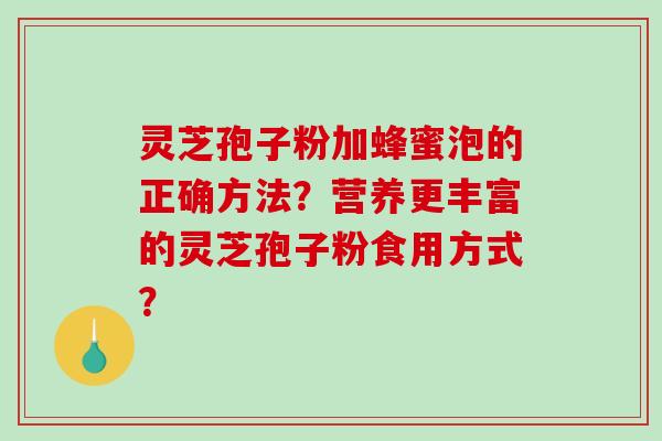 灵芝孢子粉加蜂蜜泡的正确方法?营养更丰富的灵芝孢子粉食用方式? 灵芝孢子粉加蜂蜜泡的正确方法?营养更丰富的灵芝孢子粉食用方式?