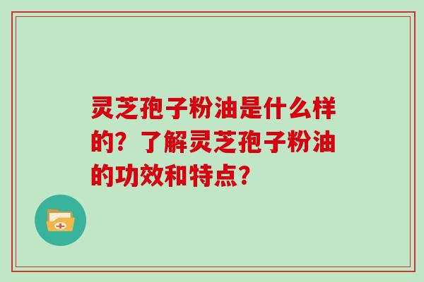 灵芝孢子粉油是什么样的?了解灵芝孢子粉油的功效和特点? 灵芝孢子粉油是什么样的?了解灵芝孢子粉油的功效和特点?