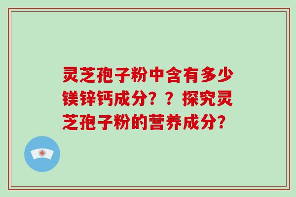 灵芝孢子粉中含有多少镁锌钙成分??探究灵芝孢子粉的营养成分? 灵芝孢子粉中含有多少镁锌钙成分??探究灵芝孢子粉的营养成分?