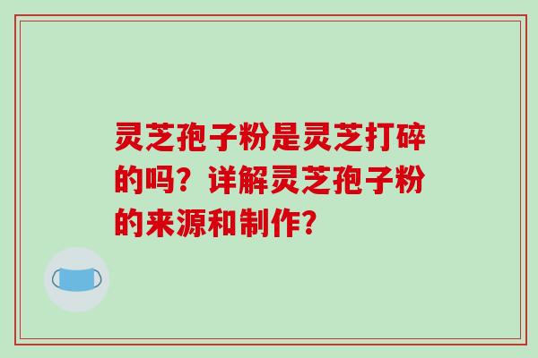 灵芝孢子粉是灵芝打碎的吗?详解灵芝孢子粉的来源和制作? 灵芝孢子粉是灵芝打碎的吗?详解灵芝孢子粉的来源和制作?
