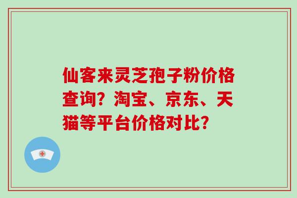 仙客来灵芝孢子粉价格查询?淘宝、京东、天猫等平台价格对比? 仙客来灵芝孢子粉价格查询?淘宝、京东、天猫等平台价格对比?