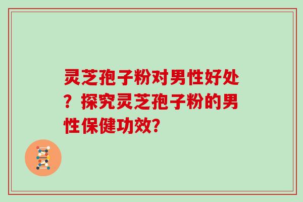 灵芝孢子粉对男性好处?探究灵芝孢子粉的男性保健功效? 灵芝孢子粉对男性好处?探究灵芝孢子粉的男性保健功效?