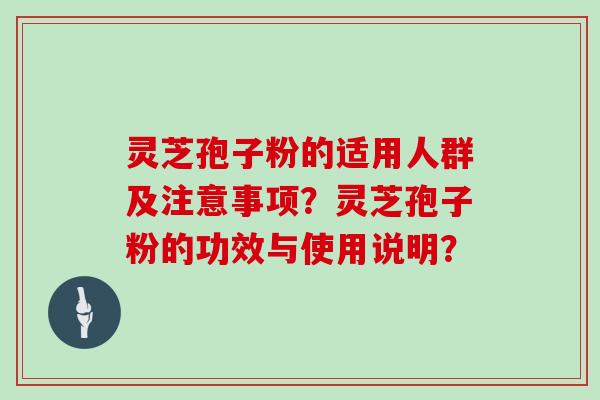 灵芝孢子粉的适用人群及注意事项?灵芝孢子粉的功效与使用说明? 灵芝孢子粉的适用人群及注意事项?灵芝孢子粉的功效与使用说明?