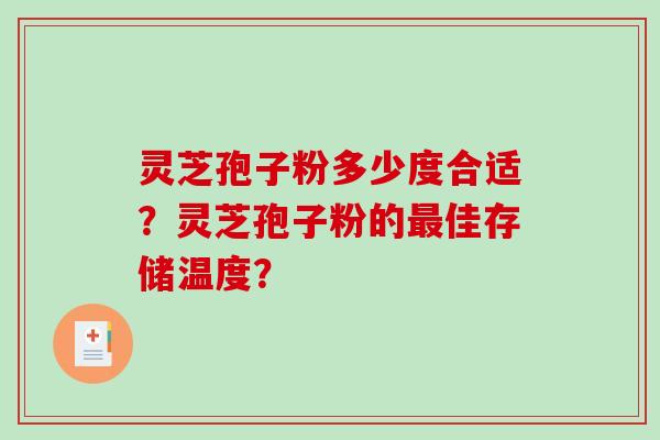灵芝孢子粉多少度合适?灵芝孢子粉的佳存储温度? 灵芝孢子粉多少度合适?灵芝孢子粉的佳存储温度?