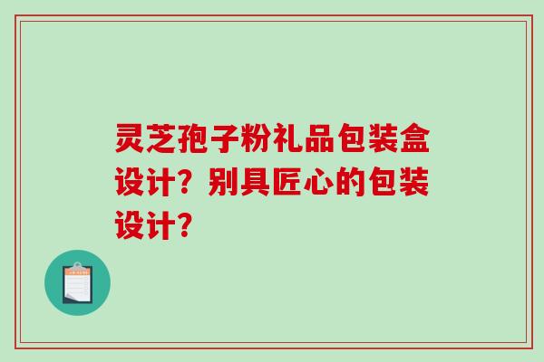 灵芝孢子粉礼品包装盒设计?别具匠心的包装设计? 灵芝孢子粉礼品包装盒设计?别具匠心的包装设计?