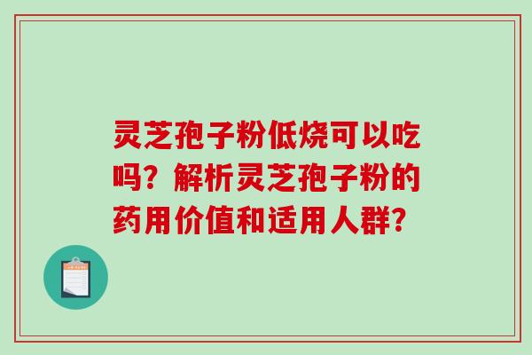 灵芝孢子粉低烧可以吃吗?解析灵芝孢子粉的药用价值和适用人群? 灵芝孢子粉低烧可以吃吗?解析灵芝孢子粉的药用价值和适用人群?