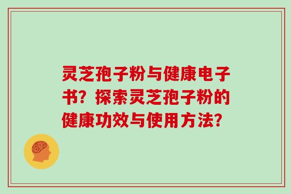 灵芝孢子粉与健康电子书?探索灵芝孢子粉的健康功效与使用方法? 灵芝孢子粉与健康电子书?探索灵芝孢子粉的健康功效与使用方法?