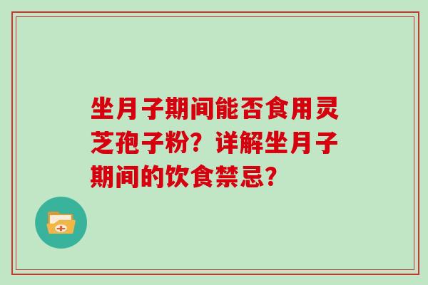 坐月子期间能否食用灵芝孢子粉?详解坐月子期间的饮食禁忌? 坐月子期间能否食用灵芝孢子粉?详解坐月子期间的饮食禁忌?