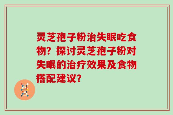灵芝孢子粉吃食物?探讨灵芝孢子粉对的效果及食物搭配建议? 灵芝孢子粉吃食物?探讨灵芝孢子粉对的效果及食物搭配建议?