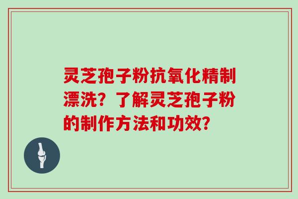 灵芝孢子粉精制漂洗?了解灵芝孢子粉的制作方法和功效? 灵芝孢子粉精制漂洗?了解灵芝孢子粉的制作方法和功效?