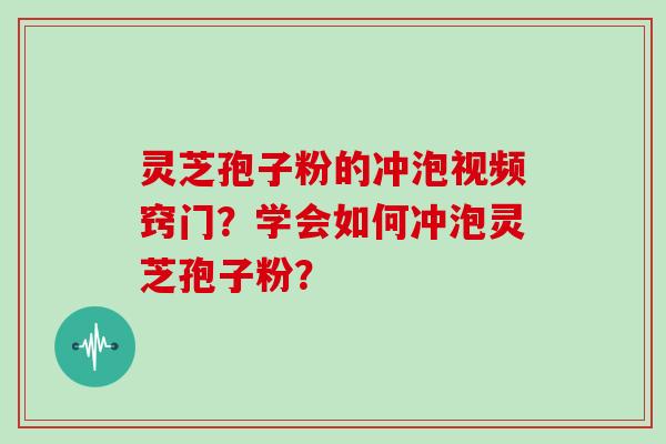 灵芝孢子粉的冲泡视频窍门?学会如何冲泡灵芝孢子粉? 灵芝孢子粉的冲泡视频窍门?学会如何冲泡灵芝孢子粉?