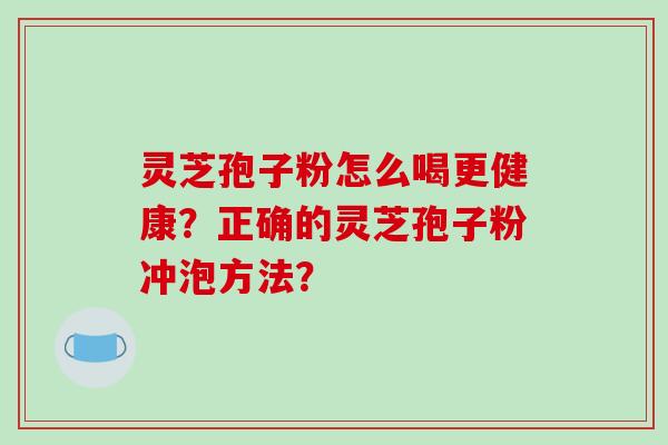 灵芝孢子粉怎么喝更健康?正确的灵芝孢子粉冲泡方法? 灵芝孢子粉怎么喝更健康?正确的灵芝孢子粉冲泡方法?