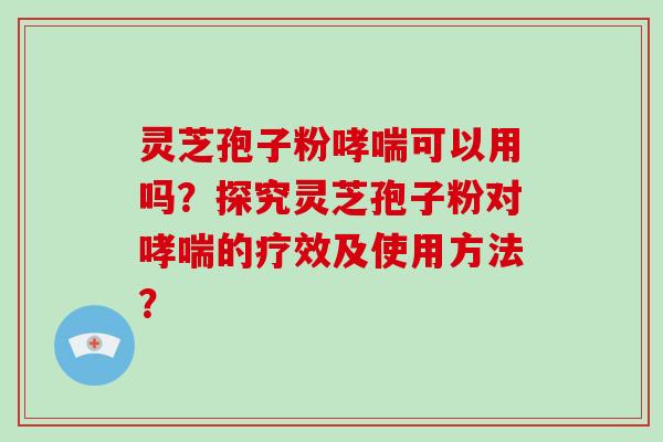 灵芝孢子粉可以用吗?探究灵芝孢子粉对的疗效及使用方法? 灵芝孢子粉可以用吗?探究灵芝孢子粉对的疗效及使用方法?