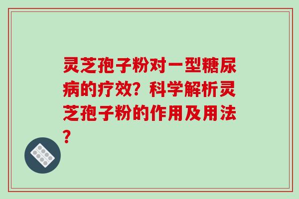 灵芝孢子粉对一型的疗效?科学解析灵芝孢子粉的作用及用法? 灵芝孢子粉对一型的疗效?科学解析灵芝孢子粉的作用及用法?