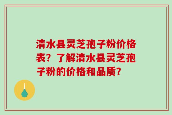 清水县灵芝孢子粉价格表？了解清水县灵芝孢子粉的价格和品质？