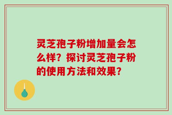 灵芝孢子粉增加量会怎么样？探讨灵芝孢子粉的使用方法和效果？