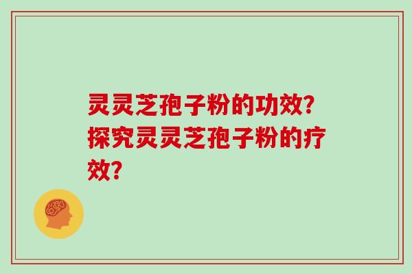 灵灵芝孢子粉的功效？探究灵灵芝孢子粉的疗效？