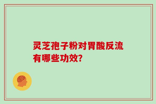 灵芝孢子粉对胃酸反流有哪些功效? 灵芝孢子粉对胃酸反流有哪些功效?
