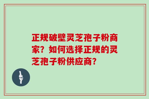 正规破壁灵芝孢子粉商家?如何选择正规的灵芝孢子粉供应商? 正规破壁灵芝孢子粉商家?如何选择正规的灵芝孢子粉供应商?