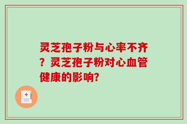 灵芝孢子粉与心率不齐?灵芝孢子粉对心健康的影响? 灵芝孢子粉与心率不齐?灵芝孢子粉对心健康的影响?