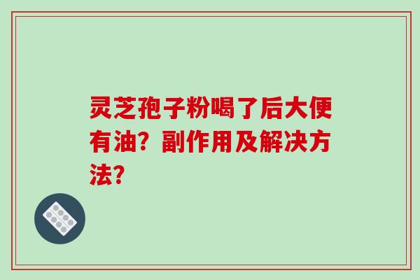 灵芝孢子粉喝了后大便有油?副作用及解决方法? 灵芝孢子粉喝了后大便有油?副作用及解决方法?