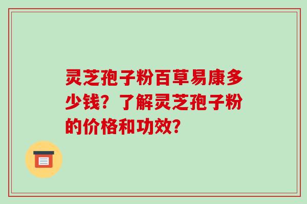 灵芝孢子粉百草易康多少钱?了解灵芝孢子粉的价格和功效? 灵芝孢子粉百草易康多少钱?了解灵芝孢子粉的价格和功效?