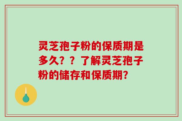 灵芝孢子粉的保质期是多久??了解灵芝孢子粉的储存和保质期? 灵芝孢子粉的保质期是多久??了解灵芝孢子粉的储存和保质期?