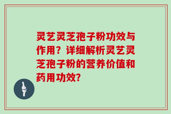 灵艺灵芝孢子粉功效与作用?详细解析灵艺灵芝孢子粉的营养价值和药用功效? 灵艺灵芝孢子粉功效与作用?详细解析灵艺灵芝孢子粉的营养价值和药用功效?